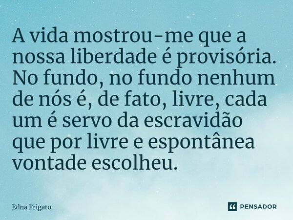 ⁠A vida mostrou-me que a nossa liberdade é provisória. No fundo, no fundo nenhum de nós é, de fato, livre, cada um é servo da escravidão que por livre e espontâ... Frase de Edna Frigato.