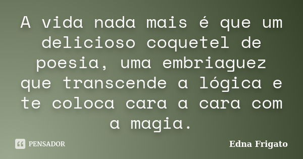 A vida nada mais é que um delicioso coquetel de poesia, uma embriaguez que transcende a lógica e te coloca cara a cara com a magia.... Frase de Edna Frigato.