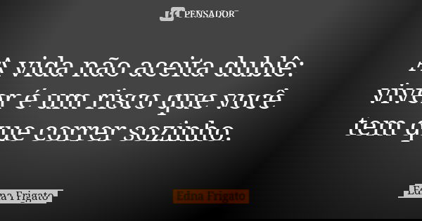 A vida não aceita dublê: viver é um risco que você tem que correr sozinho.... Frase de Edna Frigato.