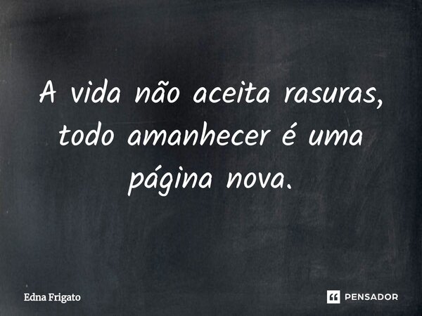 ⁠A vida não aceita rasuras, todo amanhecer é uma página nova.... Frase de Edna Frigato.