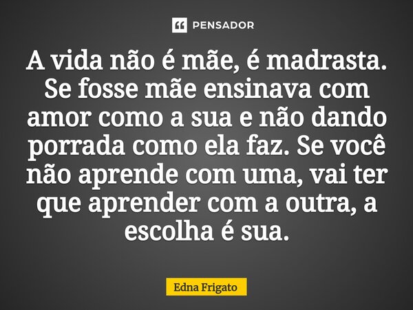 ⁠A vida não é mãe, é madrasta. Se fosse mãe ensinava com amor como a sua e não dando porrada como ela faz. Se você não aprende com uma, vai ter que aprender com... Frase de Edna Frigato.