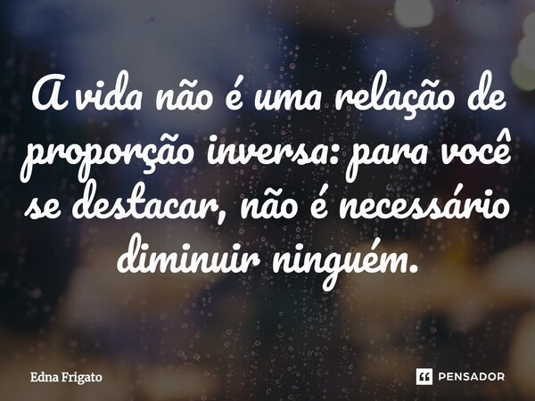⁠A vida não é uma relação de proporção inversa: para você se destacar, não é necessário diminuir ninguém.... Frase de Edna Frigato.