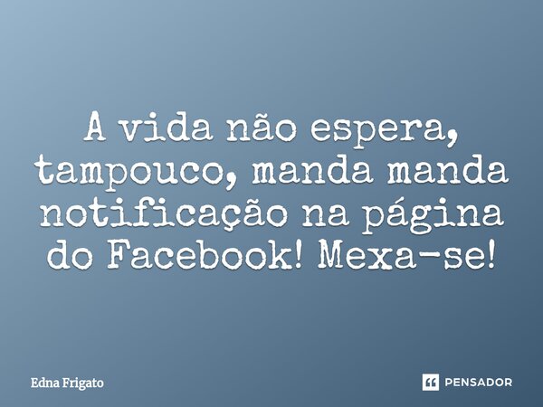 ⁠A vida não espera, tampouco, manda manda notificação na página do Facebook! Mexa-se!... Frase de Edna Frigato.