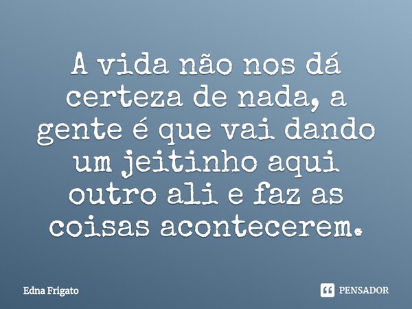 ⁠A vida não nos dá certeza de nada, a gente é que vai dando um jeitinho aqui outro ali e faz as coisas acontecerem.... Frase de Edna Frigato.