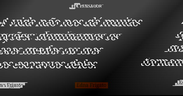 A vida não nos dá muitas opções: dominamos os nossos medos ou nos tornamos escravos deles.... Frase de Edna Frigato.