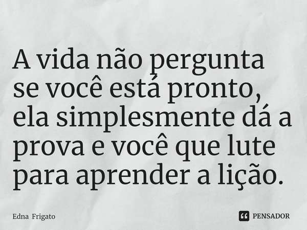 ⁠A vida não pergunta se você está pronto, ela simplesmente dá a prova e você que lute para aprender a lição.... Frase de Edna Frigato.