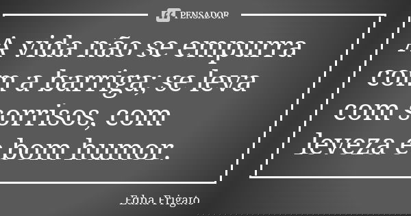 A vida não se empurra com a barriga; se leva com sorrisos, com leveza e bom humor.... Frase de Edna Frigato.