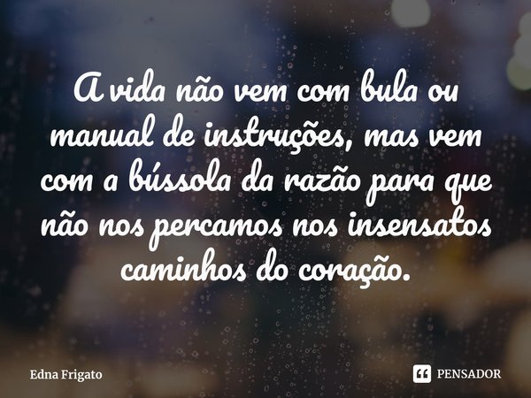 ⁠A vida não vem com bula ou manual de instruções, mas vem com a bússola da razão para que não nos percamos nos insensatos caminhos do coração.... Frase de Edna Frigato.