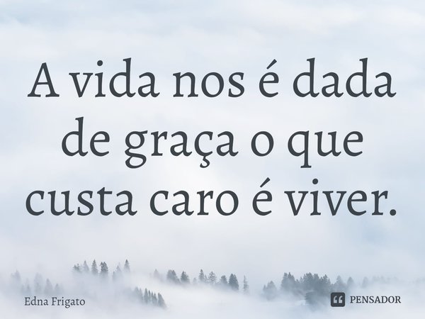 ⁠A vida nos é dada de graça o que custa caro é viver.... Frase de Edna Frigato.