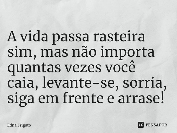 ⁠A vida passa rasteira sim, mas não importa quantas vezes você caia, levante-se, sorria, siga em frente e arrase!... Frase de Edna Frigato.