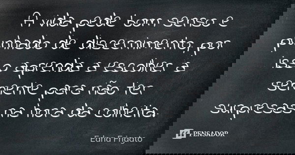 A vida pede bom senso e punhado de discernimento, por isso aprenda a escolher a semente para não ter surpresas na hora da colheita.... Frase de Edna Frigato.