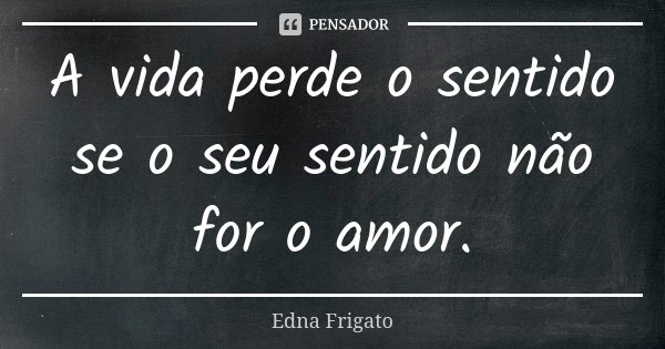 A vida perde o sentido se o seu sentido não for o amor.... Frase de Edna Frigato.