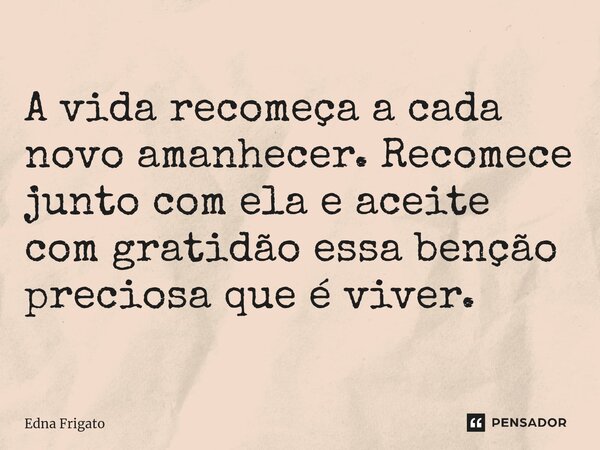 ⁠A vida recomeça a cada novo amanhecer. Recomece junto com ela e aceite com gratidão essa benção preciosa que é viver.... Frase de Edna Frigato.