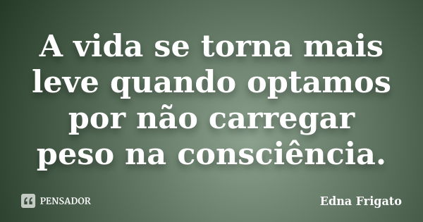 A vida se torna mais leve quando optamos por não carregar peso na consciência.... Frase de Edna Frigato.