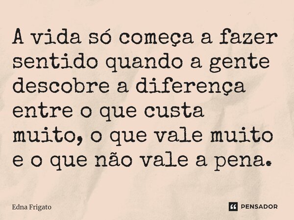 ⁠A vida só começa a fazer sentido quando a gente descobre a diferença entre o que custa muito, o que vale muito e o que não vale a pena.... Frase de Edna Frigato.