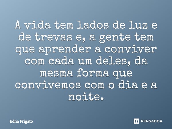 ⁠A vida tem lados de luz e de trevas e, a gente tem que aprender a conviver com cada um deles, da mesma forma que convivemos com o dia e a noite.... Frase de Edna Frigato.