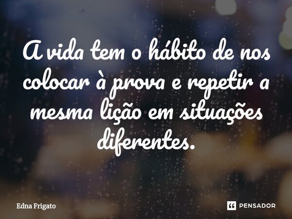 ⁠A vida tem o hábito de nos colocar à prova e repetir a mesma lição em situações diferentes.... Frase de Edna Frigato.