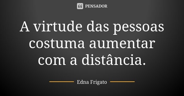 A virtude das pessoas costuma aumentar com a distância.... Frase de Edna Frigato.