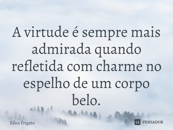 ⁠A virtude é sempre mais admirada quando refletida com charme no espelho de um corpo belo.... Frase de Edna Frigato.