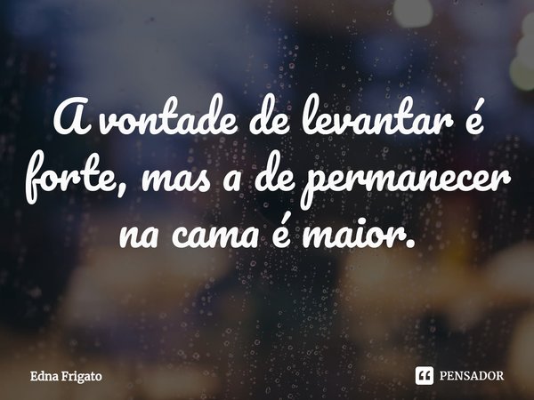 ⁠A vontade de levantar é forte, mas a de permanecer na cama é maior.... Frase de Edna Frigato.
