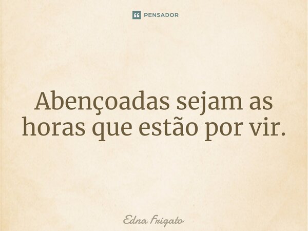 ⁠Abençoadas sejam as horas que estão por vir.... Frase de Edna Frigato.
