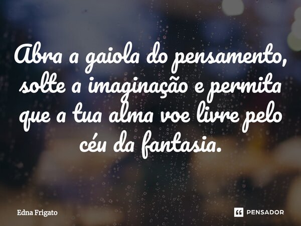⁠Abra a gaiola do pensamento, solte a imaginação e permita que a tua alma voe livre pelo céu da fantasia.... Frase de Edna Frigato.