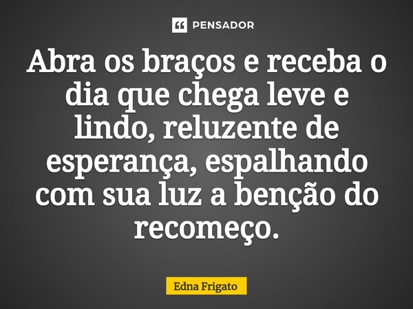 ⁠Abra os braços e receba o dia que chega leve e lindo, reluzente de esperança, espalhando com sua luz a benção do recomeço.... Frase de Edna Frigato.