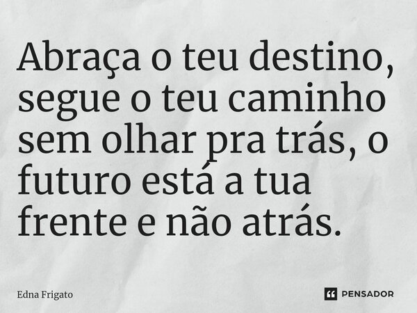 ⁠Abraça o teu destino, segue o teu caminho sem olhar pra trás, o futuro está a tua frente e não atrás.... Frase de Edna Frigato.