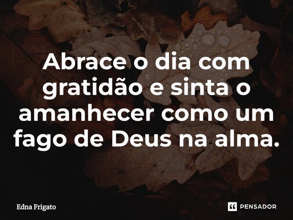 ⁠Abrace o dia com gratidão e sinta o amanhecer como um fago de Deus na alma.... Frase de Edna Frigato.