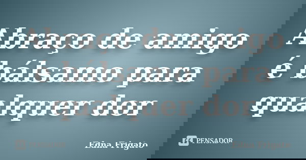 Abraço de amigo é bálsamo para qualquer dor... Frase de Edna Frigato.