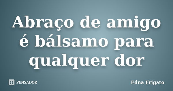 Abraço de amigo é bálsamo para qualquer dor... Frase de Edna Frigato.