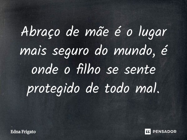 ⁠Abraço de mãe é o lugar mais seguro do mundo, é onde o filho se sente protegido de todo mal.... Frase de Edna Frigato.