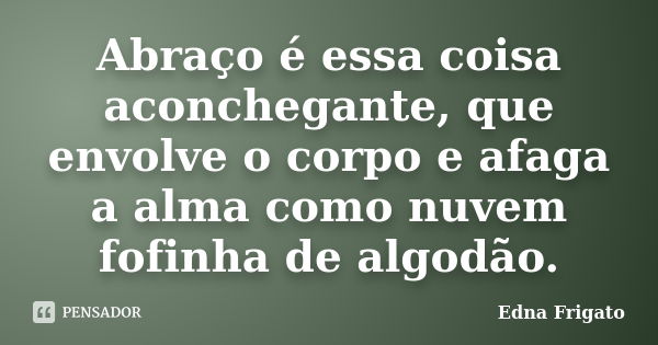 Abraço é essa coisa aconchegante, que envolve o corpo e afaga a alma como nuvem fofinha de algodão.... Frase de Edna Frigato.