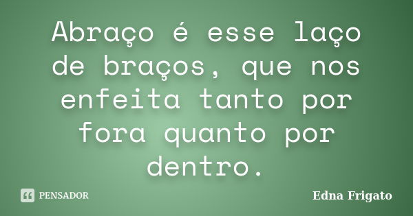 Abraço é esse laço de braços, que nos enfeita tanto por fora quanto por dentro.... Frase de Edna Frigato.