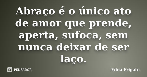 Abraço é o único ato de amor que prende, aperta, sufoca, sem nunca deixar de ser laço.... Frase de Edna Frigato.