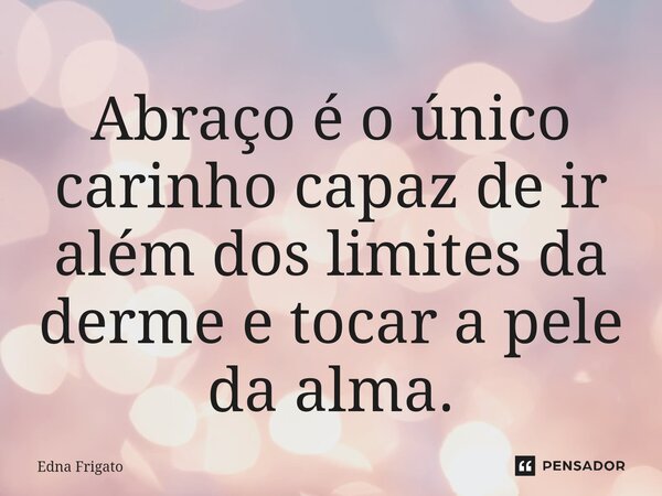 ⁠Abraço é o único carinho capaz de ir além dos limites da derme e tocar a pele da alma.... Frase de Edna Frigato.