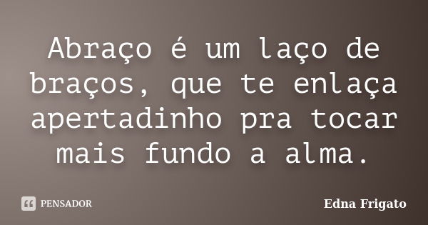 Abraço é um laço de braços, que te enlaça apertadinho pra tocar mais fundo a alma.... Frase de Edna Frigato.