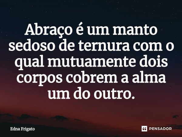 ⁠Abraço é um manto sedoso de ternura com o qual mutuamente dois corpos cobrem a alma um do outro.... Frase de Edna Frigato.