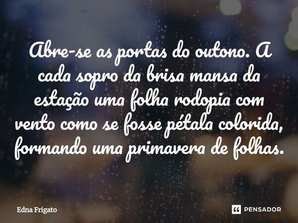 ⁠Abre-se as portas do outono. A cada sopro da brisa mansa da estação uma folha rodopia com vento como se fosse pétala colorida, formando uma primavera de folhas... Frase de Edna Frigato.