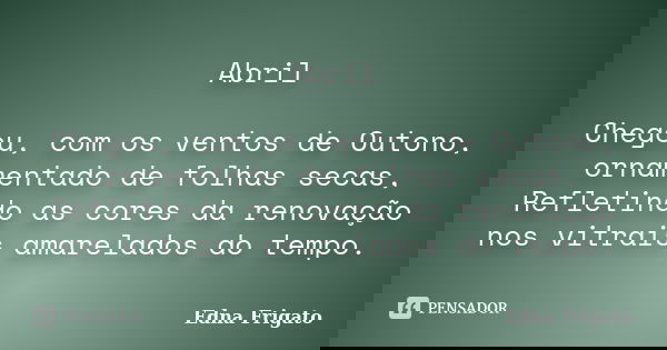 Abril Chegou, com os ventos de Outono, ornamentado de folhas secas, Refletindo as cores da renovação nos vitrais amarelados do tempo.... Frase de Edna Frigato.