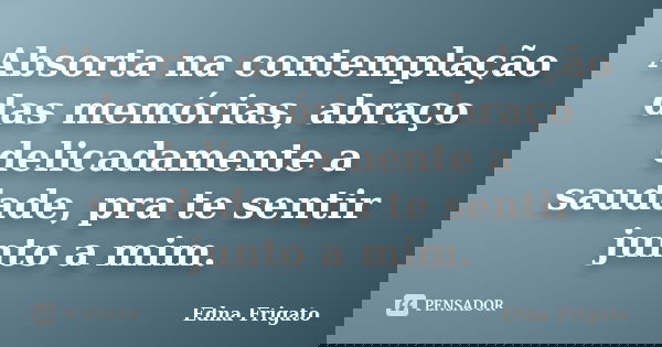 Absorta na contemplação das memórias, abraço delicadamente a saudade, pra te sentir junto a mim.... Frase de Edna Frigato.