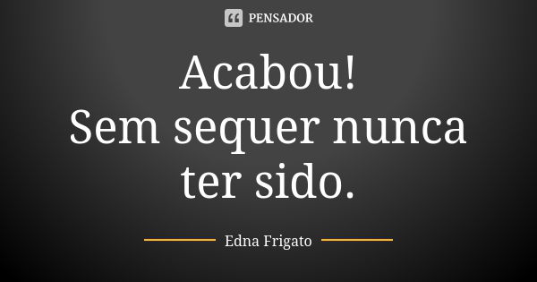 Acabou! Sem sequer nunca ter sido.... Frase de Edna Frigato.