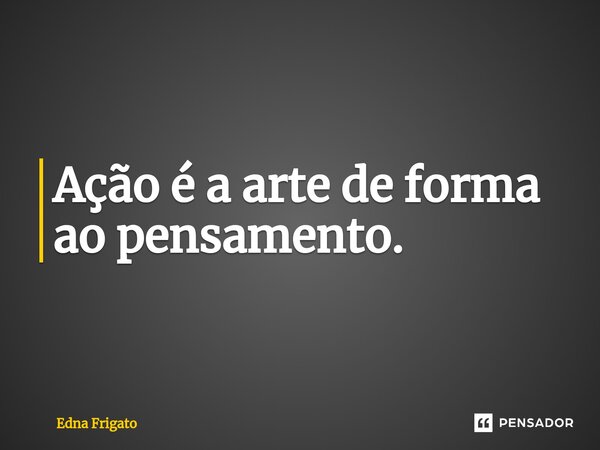 ⁠Ação é a arte de forma ao pensamento.... Frase de Edna Frigato.