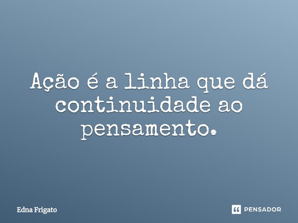 ⁠Ação é a linha que dá continuidade ao pensamento.... Frase de Edna Frigato.