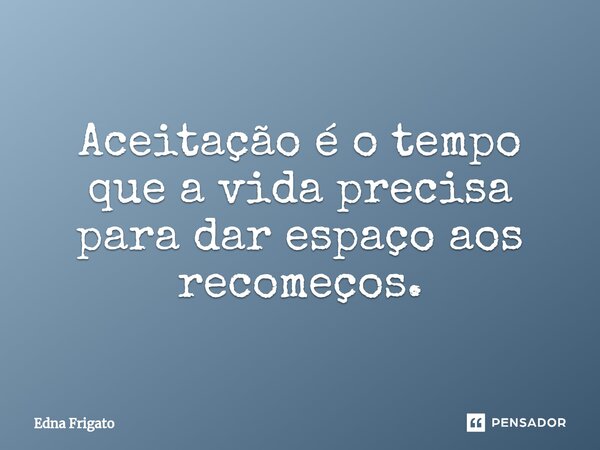 ⁠Aceitação é o tempo que a vida precisa para dar espaço aos recomeços.... Frase de Edna Frigato.