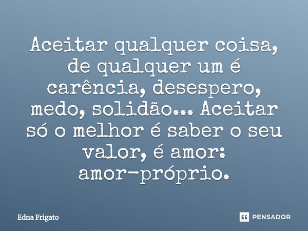 ⁠Aceitar qualquer coisa, de qualquer um é carência, desespero, medo, solidão... Aceitar só o melhor é saber o seu valor, é amor: amor-próprio.... Frase de Edna Frigato.