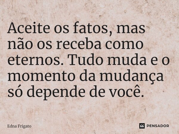 ⁠Aceite os fatos, mas não os receba como eternos. Tudo muda e o momento da mudança só depende de você.... Frase de Edna Frigato.