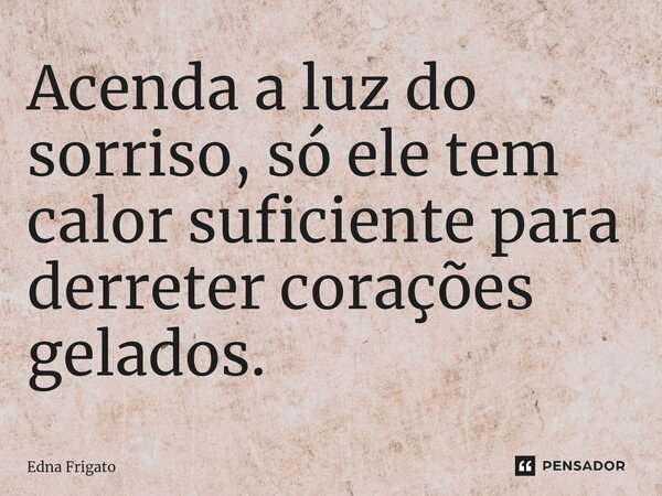 ⁠Acenda a luz do sorriso, só ele tem calor suficiente para derreter corações gelados.... Frase de Edna Frigato.