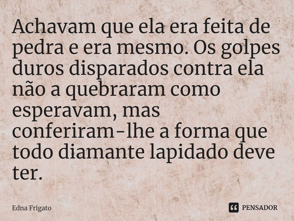 ⁠Achavam que ela era feita de pedra e era mesmo. Os golpes duros disparados contra ela não a quebraram como esperavam, mas conferiram-lhe a forma que todo diama... Frase de Edna Frigato.