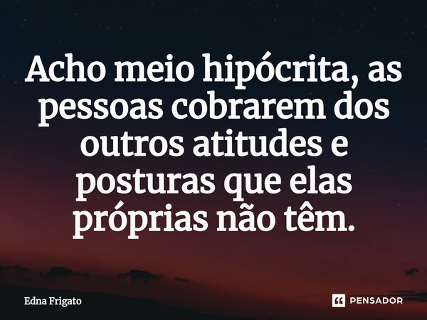 ⁠Acho meio hipócrita, as pessoas cobrarem dos outros atitudes e posturas que elas próprias não têm.... Frase de Edna Frigato.